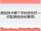 数控技术哪个学校技校好一点呢(数控技校推荐)