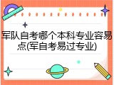 军队自考哪个本科专业容易点(军自考易过专业)