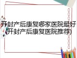 开封产后康复哪家医院最好(开封产后康复医院推荐)