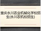 重庆永川农业机械化学校招生(永川农机校招生)