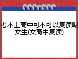 考不上高中可不可以复读呢女生(女高中复读)