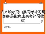齐齐哈尔克山县高考补习班收费标准(克山高考补习收费)