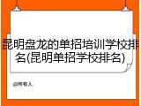 昆明盘龙的单招培训学校排名(昆明单招学校排名)