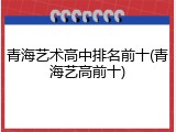 青海艺术高中排名前十(青海艺高前十)