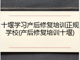 十堰学习产后修复培训正规学校(产后修复培训十堰)