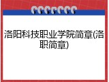 洛阳科技职业学院简章(洛职简章)