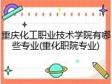 重庆化工职业技术学院有哪些专业(重化职院专业)