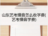 山东艺考播音怎么收学费(艺考播音学费)