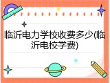 临沂电力学校收费多少(临沂电校学费)