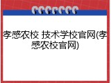 孝感农校 技术学校官网(孝感农校官网)