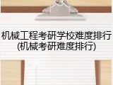 机械工程考研学校难度排行(机械考研难度排行)
