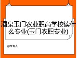 酒泉玉门农业职高学校读什么专业(玉门农职专业)