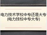 电力技术学校中专还是大专(电力技校中专大专)