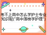 考不上高中怎么学护士专业知识呢("高中落榜学护理")