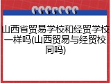 山西省贸易学校和经贸学校一样吗(山西贸易与经贸校同吗)