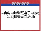 抖音电商培训班电子商务怎么样(抖音电商培训)