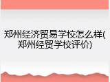 郑州经济贸易学校怎么样(郑州经贸学校评价)