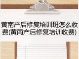 黄南产后修复培训班怎么收费(黄南产后修复培训收费)