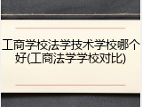 工商学校法学技术学校哪个好(工商法学学校对比)
