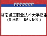 湖南轻工职业技术大学招生(湖南轻工职大招新)