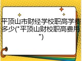 平顶山市财经学校职高学费多少("平顶山财校职高费用")
