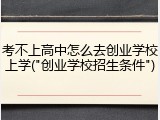 考不上高中怎么去创业学校上学("创业学校招生条件")