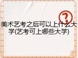 美术艺考之后可以上什么大学(艺考可上哪些大学)