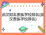 武汉知名贵族学校排名(武汉贵族学校排名)
