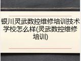 银川灵武数控维修培训技术学校怎么样(灵武数控维修培训)