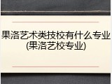 果洛艺术类技校有什么专业(果洛艺校专业)