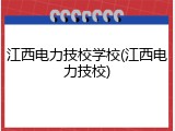 江西电力技校学校(江西电力技校)