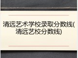 清远艺术学校录取分数线(清远艺校分数线)