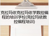 克拉玛依克拉玛依学数控编程的培训学校(克拉玛依数控编程培训)