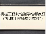 机械工程师培训学校哪家好("机械工程师培训推荐")