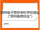 郑州电子商务专科学校地址("郑州电商校址")