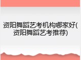 资阳舞蹈艺考机构哪家好(资阳舞蹈艺考推荐)
