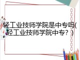 轻工业技师学院是中专吗(轻工业技师学院中专？)