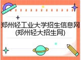 郑州轻工业大学招生信息网(郑州轻大招生网)