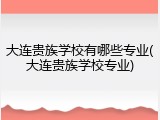 大连贵族学校有哪些专业(大连贵族学校专业)