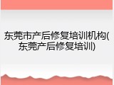 东莞市产后修复培训机构(东莞产后修复培训)