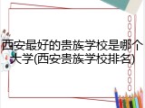 西安最好的贵族学校是哪个大学(西安贵族学校排名)