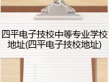 四平电子技校中等专业学校地址(四平电子技校地址)