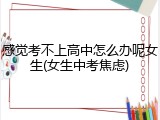 感觉考不上高中怎么办呢女生(女生中考焦虑)