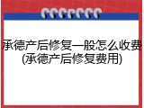 承德产后修复一般怎么收费(承德产后修复费用)