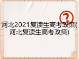 河北2021复读生高考政策(河北复读生高考政策)