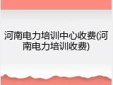 河南电力培训中心收费(河南电力培训收费)