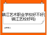 镇江艺术职业学校好不好(镇江艺校好吗)