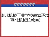 湖北机械工业学校教室环境(湖北机械校教室)