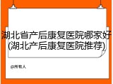 湖北省产后康复医院哪家好(湖北产后康复医院推荐)
