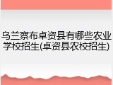 乌兰察布卓资县有哪些农业学校招生(卓资县农校招生)